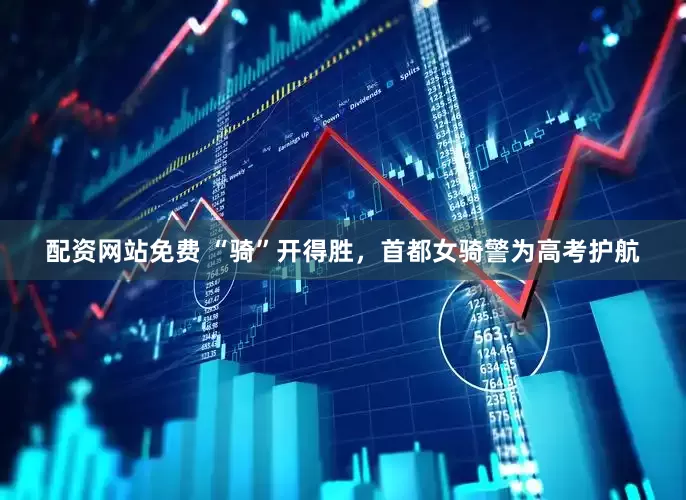 配资网站免费 “骑”开得胜，首都女骑警为高考护航