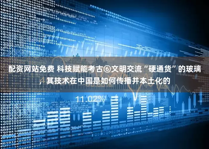配资网站免费 科技赋能考古⑥文明交流“硬通货”的玻璃，其技术在中国是如何传播并本土化的