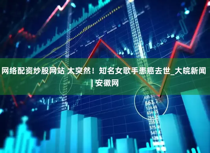 网络配资炒股网站 太突然！知名女歌手患癌去世_大皖新闻 | 安徽网