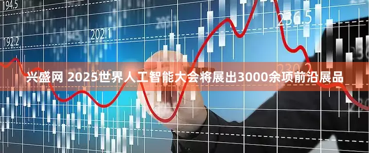 兴盛网 2025世界人工智能大会将展出3000余项前沿展品