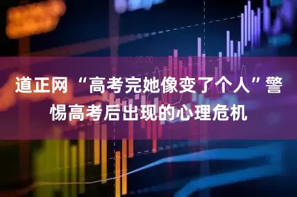 道正网 “高考完她像变了个人”警惕高考后出现的心理危机