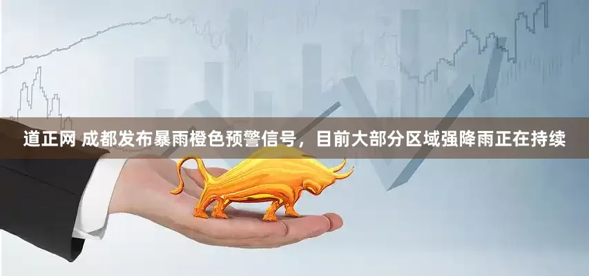 道正网 成都发布暴雨橙色预警信号，目前大部分区域强降雨正在持续
