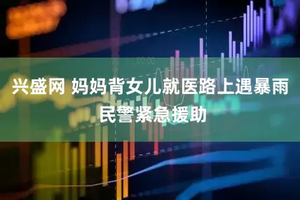 兴盛网 妈妈背女儿就医路上遇暴雨 民警紧急援助