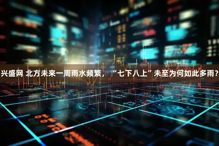 兴盛网 北方未来一周雨水频繁， “七下八上”未至为何如此多雨？