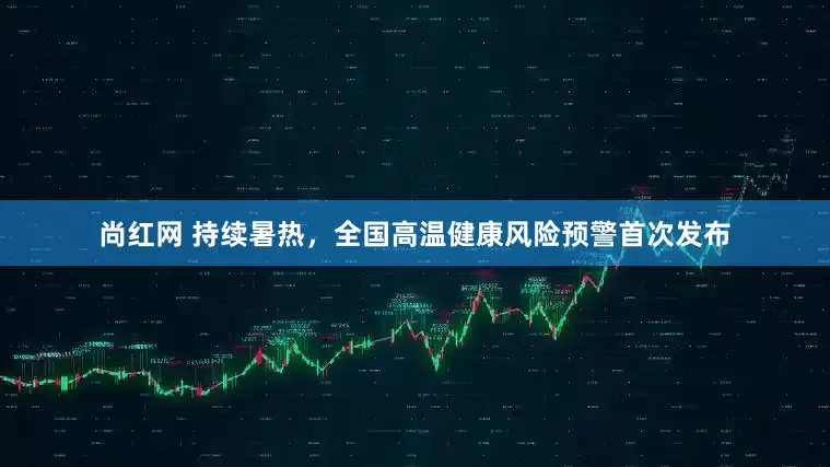 尚红网 持续暑热，全国高温健康风险预警首次发布