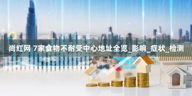 尚红网 7家食物不耐受中心地址全览_影响_症状_检测