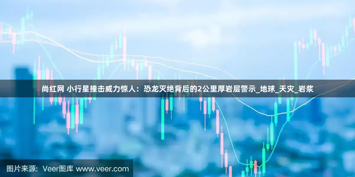 尚红网 小行星撞击威力惊人：恐龙灭绝背后的2公里厚岩层警示_地球_天灾_岩浆