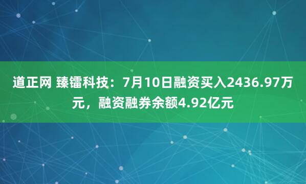 道正网 臻镭科技：7月10日融资买入2436.97万元，融资融券余额4.92亿元