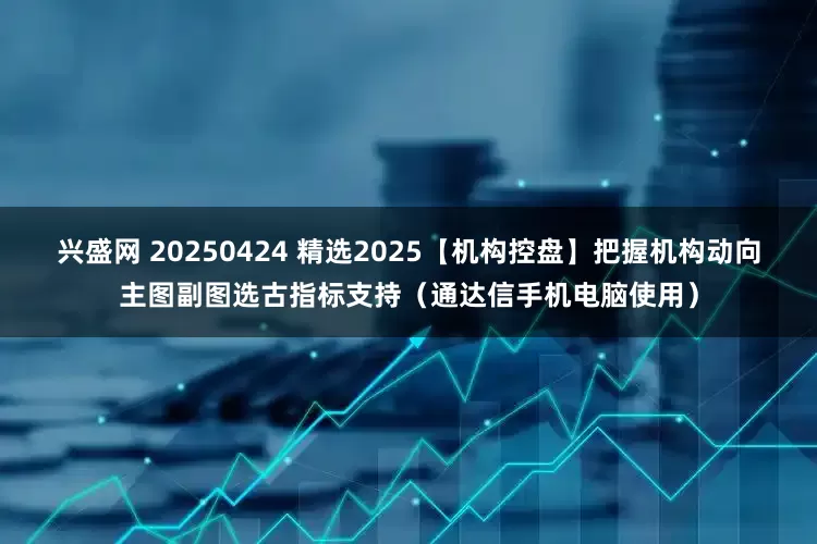 兴盛网 20250424 精选2025【机构控盘】把握机构动向主图副图选古指标支持（通达信手机电脑使用）