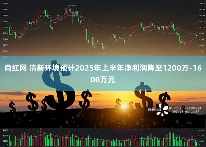 尚红网 清新环境预计2025年上半年净利润降至1200万-1600万元