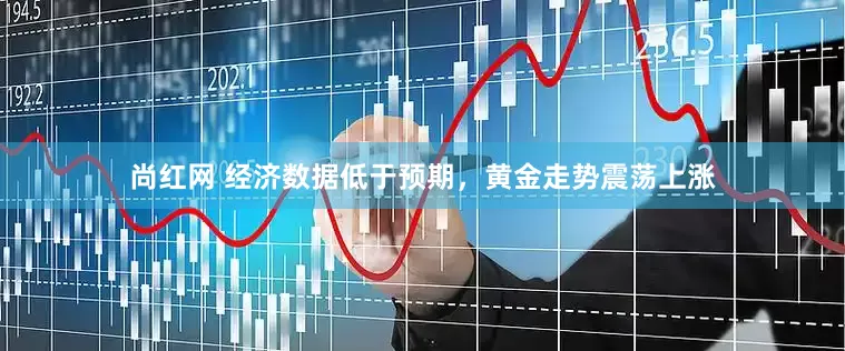 尚红网 经济数据低于预期，黄金走势震荡上涨