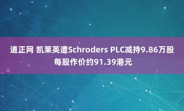 道正网 凯莱英遭Schroders PLC减持9.86万股 每股作价约91.39港元