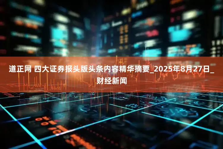 道正网 四大证券报头版头条内容精华摘要_2025年8月27日_财经新闻