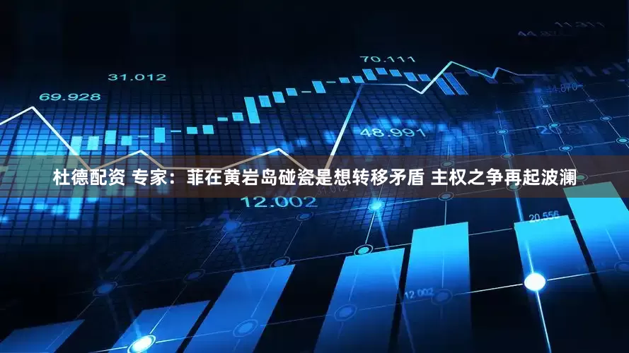 杜德配资 专家：菲在黄岩岛碰瓷是想转移矛盾 主权之争再起波澜