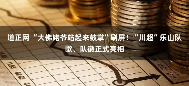 道正网 “大佛姥爷站起来鼓掌”刷屏！“川超”乐山队歌、队徽正式亮相