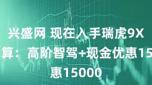 兴盛网 现在入手瑞虎9X最划算:高阶智驾+现金优惠15000