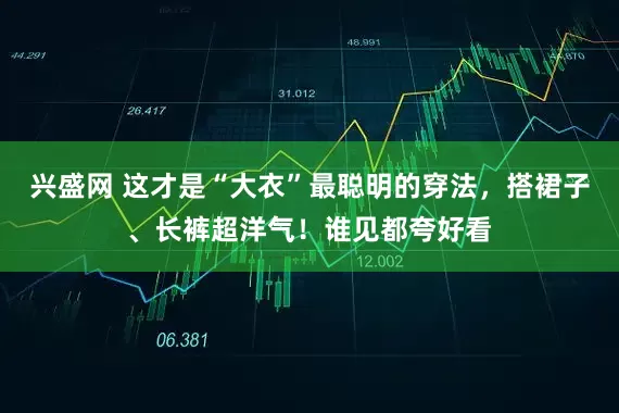 兴盛网 这才是“大衣”最聪明的穿法，搭裙子、长裤超洋气！谁见都夸好看
