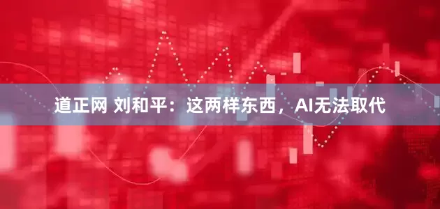 道正网 刘和平：这两样东西，AI无法取代