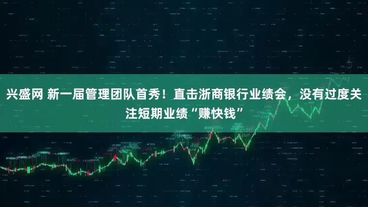 兴盛网 新一届管理团队首秀！直击浙商银行业绩会，没有过度关注短期业绩“赚快钱”