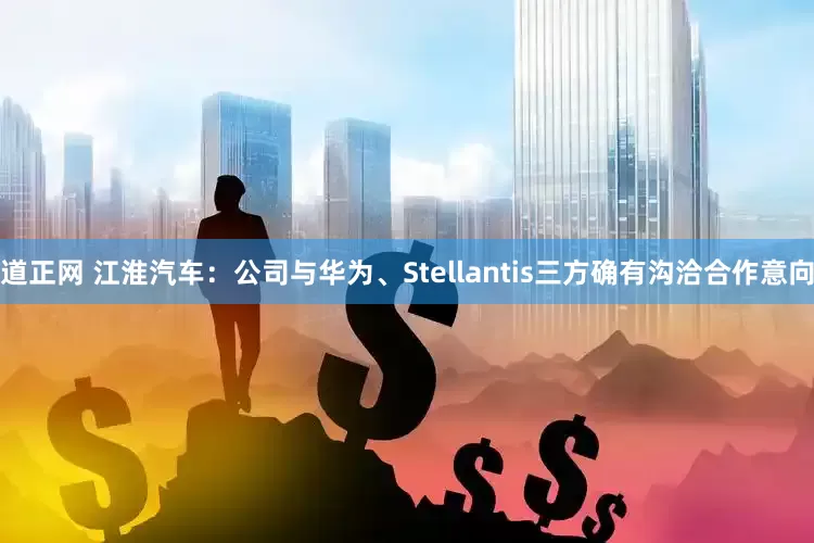 道正网 江淮汽车：公司与华为、Stellantis三方确有沟洽合作意向